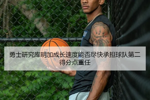 勇士研究库明加成长速度能否尽快承担球队第二得分点重任