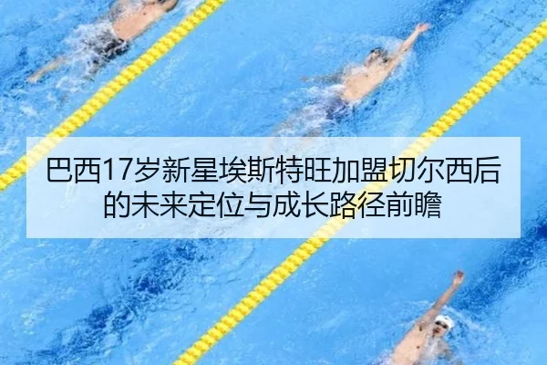 巴西17岁新星埃斯特旺加盟切尔西后的未来定位与成长路径前瞻