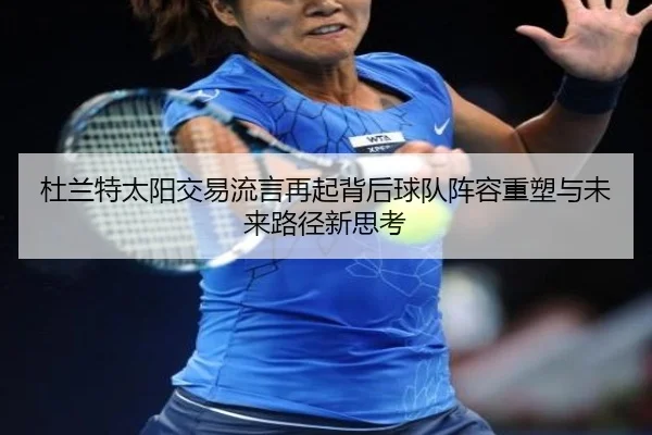 杜兰特太阳交易流言再起背后球队阵容重塑与未来路径新思考