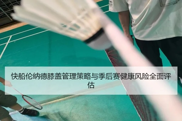 快船伦纳德膝盖管理策略与季后赛健康风险全面评估