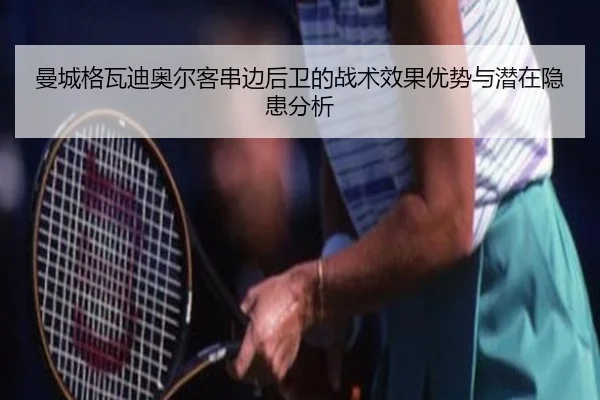 曼城格瓦迪奥尔客串边后卫的战术效果优势与潜在隐患分析