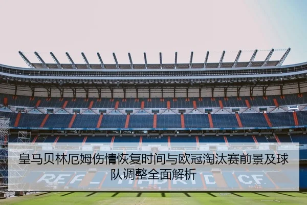 皇马贝林厄姆伤情恢复时间与欧冠淘汰赛前景及球队调整全面解析