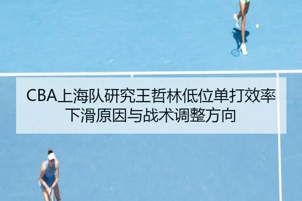 CBA上海队研究王哲林低位单打效率下滑原因与战术调整方向