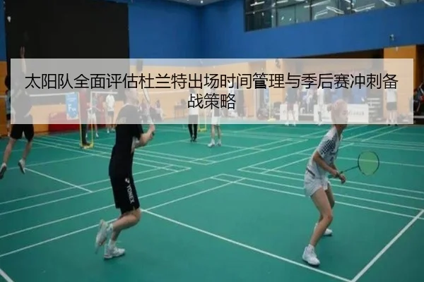 太阳队全面评估杜兰特出场时间管理与季后赛冲刺备战策略