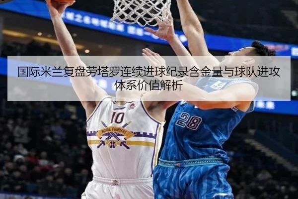 国际米兰复盘劳塔罗连续进球纪录含金量与球队进攻体系价值解析