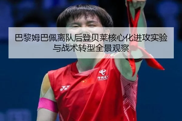 巴黎姆巴佩离队后登贝莱核心化进攻实验与战术转型全景观察