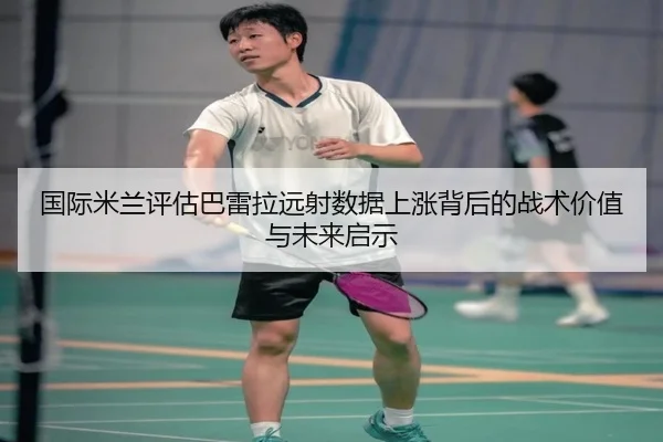 国际米兰评估巴雷拉远射数据上涨背后的战术价值与未来启示