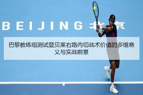 巴黎教练组测试登贝莱右路内切战术价值的多维意义与实战前景