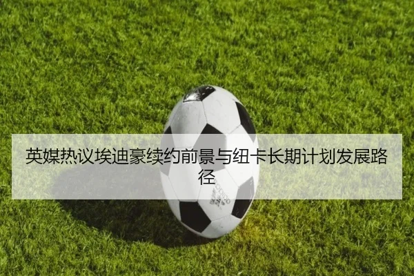 英媒热议埃迪豪续约前景与纽卡长期计划发展路径