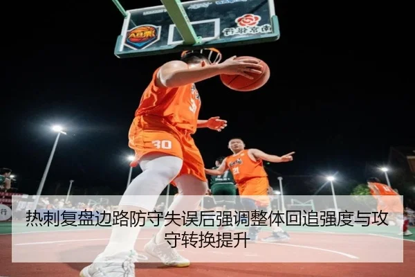 热刺复盘边路防守失误后强调整体回追强度与攻守转换提升