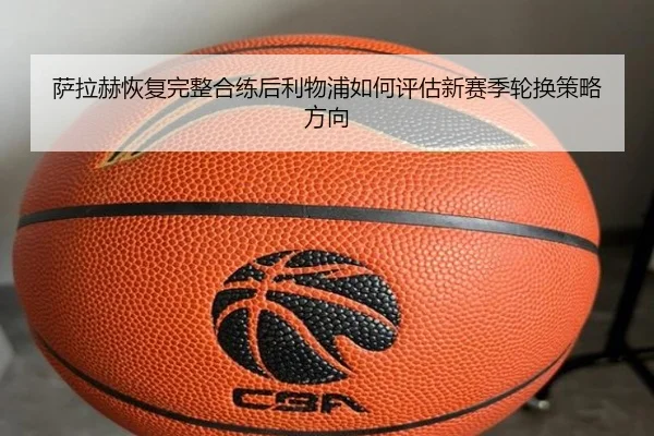 萨拉赫恢复完整合练后利物浦如何评估新赛季轮换策略方向