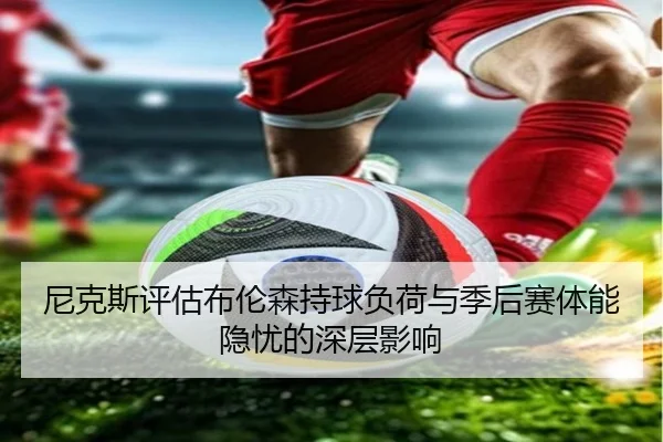 尼克斯评估布伦森持球负荷与季后赛体能隐忧的深层影响