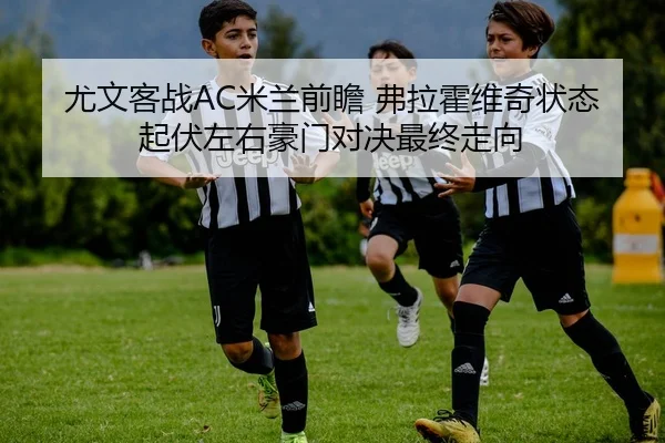 尤文客战AC米兰前瞻 弗拉霍维奇状态起伏左右豪门对决最终走向