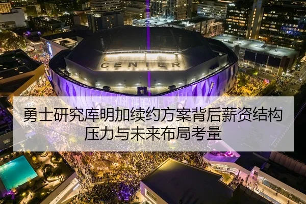 勇士研究库明加续约方案背后薪资结构压力与未来布局考量